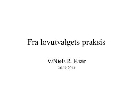 Fra lovutvalgets praksis V/Niels R. Kiær 26.10.2013.