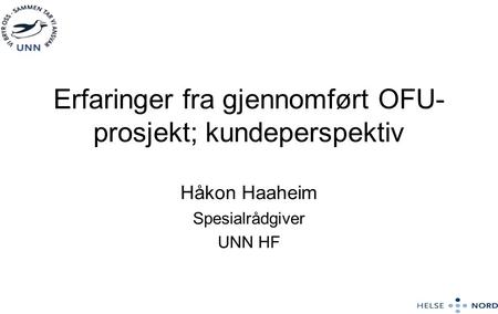 Erfaringer fra gjennomført OFU- prosjekt; kundeperspektiv Håkon Haaheim Spesialrådgiver UNN HF.