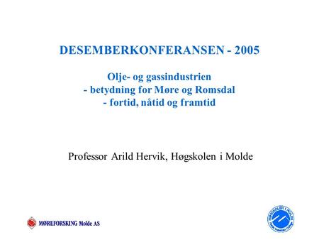 DESEMBERKONFERANSEN - 2005 Olje- og gassindustrien - betydning for Møre og Romsdal - fortid, nåtid og framtid Professor Arild Hervik, Høgskolen i Molde.