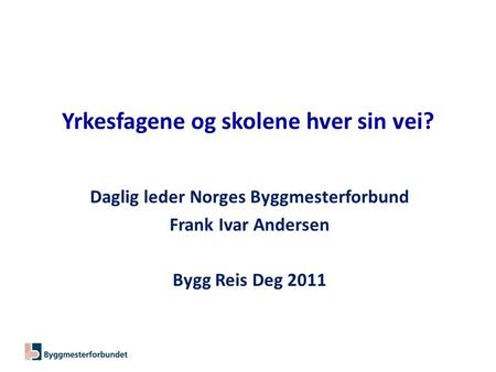 Yrkesfagene og skolene hver sin vei? Daglig leder Norges Byggmesterforbund Frank Ivar Andersen Bygg Reis Deg 2011.