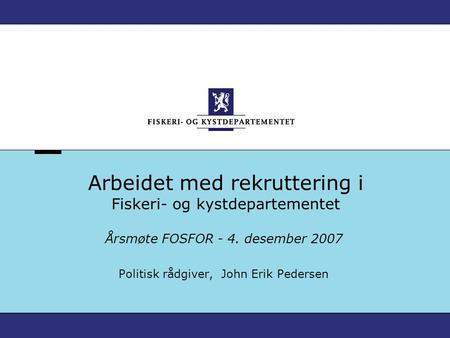 Arbeidet med rekruttering i Fiskeri- og kystdepartementet Årsmøte FOSFOR - 4. desember 2007 Politisk rådgiver, John Erik Pedersen.