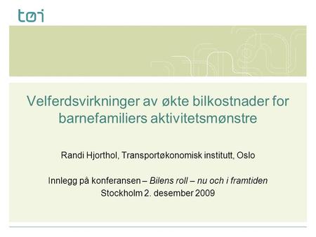 Velferdsvirkninger av økte bilkostnader for barnefamiliers aktivitetsmønstre Randi Hjorthol, Transportøkonomisk institutt, Oslo Innlegg på konferansen.
