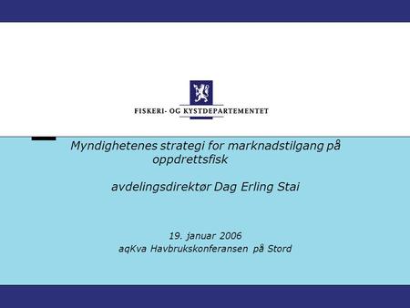 Myndighetenes strategi for marknadstilgang på oppdrettsfisk avdelingsdirektør Dag Erling Stai 19. januar 2006 aqKva Havbrukskonferansen på Stord.