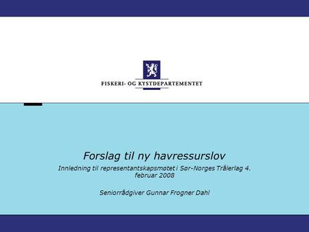 Forslag til ny havressurslov Innledning til representantskapsmøtet i Sør-Norges Trålerlag 4. februar 2008 Seniorrådgiver Gunnar Frogner Dahl.