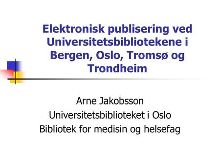 Elektronisk publisering ved Universitetsbibliotekene i Bergen, Oslo, Tromsø og Trondheim Arne Jakobsson Universitetsbiblioteket i Oslo Bibliotek for medisin.