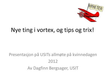 Nye ting i vortex, og tips og trix! Presentasjon på USITs allmøte på kvinnedagen 2012 Av Dagfinn Bergsager, USIT.