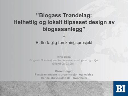 ”Biogass Trøndelag: Helhetlig og lokalt tilpasset design av biogassanlegg” - Et flerfaglig forskningsprosjekt Innlegg på Biogass 11 – nasjonal konferanse.