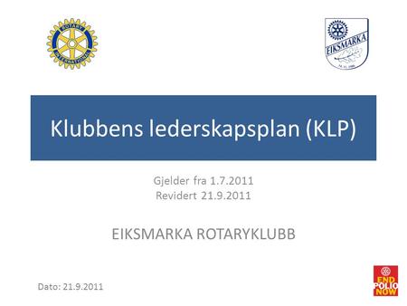 Klubbens lederskapsplan (KLP) Gjelder fra 1.7.2011 Revidert 21.9.2011 EIKSMARKA ROTARYKLUBB Dato: 21.9.2011.