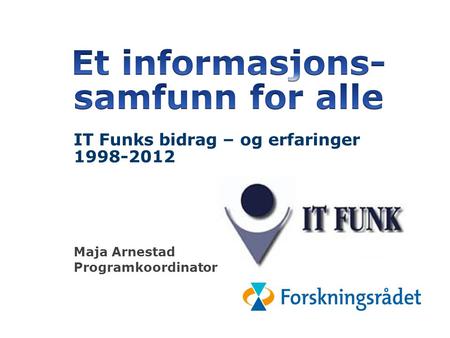 IT Funks bidrag til «et informasjonssamfunn f: or a98-2012 IT Funks bidrag – og erfaringer 1998-2012 Maja Arnestad Programkoordinator.
