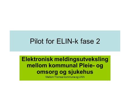 Pilot for ELIN-k fase 2 Elektronisk meldingsutveksling mellom kommunal Pleie- og omsorg og sjukehus Mellom Tromsø kommune og UNN.