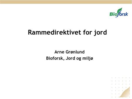 Rammedirektivet for jord Arne Grønlund Bioforsk, Jord og miljø.