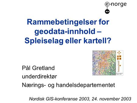 Rammebetingelser for geodata-innhold – Spleiselag eller kartell? Pål Gretland underdirektør Nærings- og handelsdepartementet Nordisk GIS-konferanse 2003,