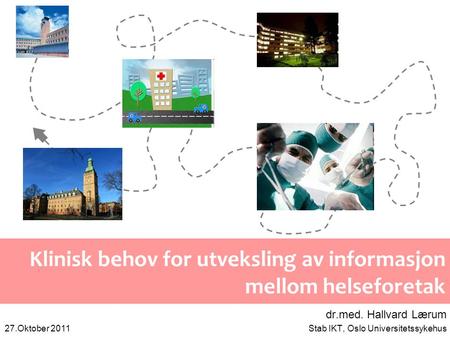 Klinisk behov for utveksling av informasjon mellom helseforetak dr.med. Hallvard Lærum Stab IKT, Oslo Universitetssykehus27.Oktober 2011.