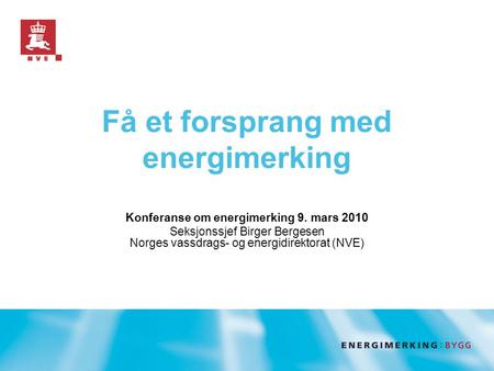 Få et forsprang med energimerking Konferanse om energimerking 9. mars 2010 Seksjonssjef Birger Bergesen Norges vassdrags- og energidirektorat (NVE)