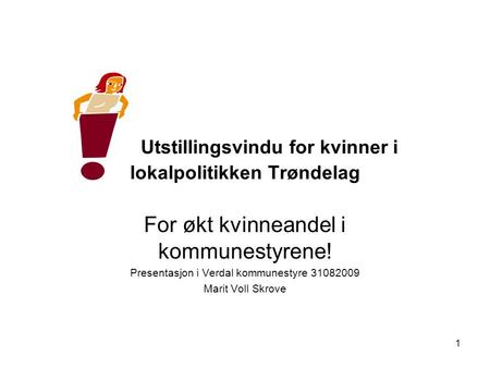 1 Utstillingsvindu for kvinner i lokalpolitikken Trøndelag For økt kvinneandel i kommunestyrene! Presentasjon i Verdal kommunestyre 31082009 Marit Voll.
