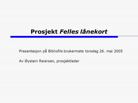 Prosjekt Felles lånekort Presentasjon på Bibliofils brukermøte torsdag 26. mai 2005 Av Øystein Reiersen, prosjektleder.
