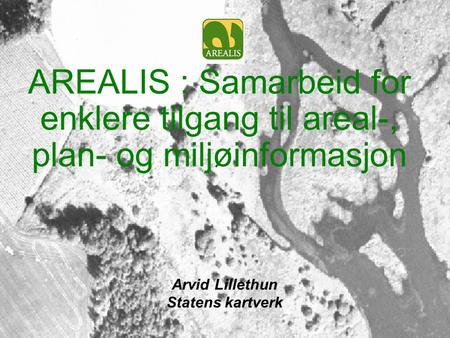AREALIS : Samarbeid for enklere tilgang til areal-, plan- og miljøinformasjon Arvid Lillethun Statens kartverk.