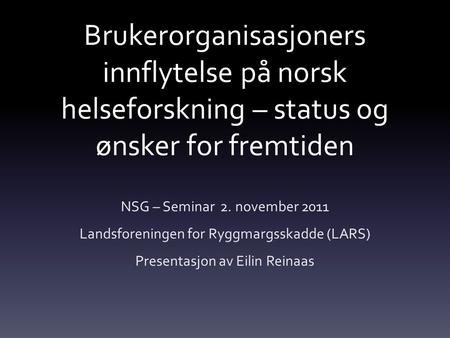Brukerorganisasjoners innflytelse på norsk helseforskning – status og ønsker for fremtiden NSG – Seminar 2. november 2011 Landsforeningen for Ryggmargsskadde.