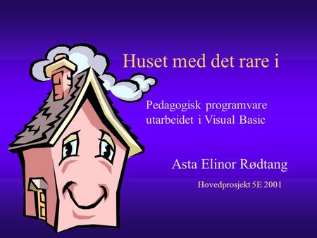 Huset med det rare i Asta Elinor Rødtang Hovedprosjekt 5E 2001 Pedagogisk programvare utarbeidet i Visual Basic.