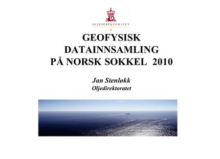 03.04.2017 GEOFYSISK DATAINNSAMLING PÅ NORSK SOKKEL 2010 Jan Stenløkk Oljedirektoratet.