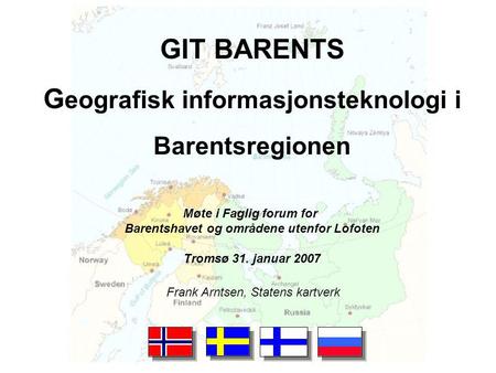 GIT BARENTS G eografisk informasjonsteknologi i Barentsregionen Frank Arntsen, Statens kartverk Møte i Faglig forum for Barentshavet og områdene utenfor.