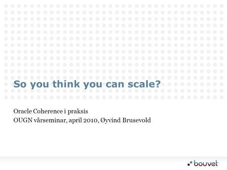 So you think you can scale? Oracle Coherence i praksis OUGN vårseminar, april 2010, Øyvind Brusevold.
