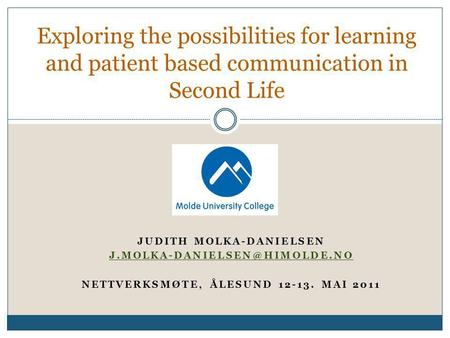 JUDITH MOLKA-DANIELSEN NETTVERKSMØTE, ÅLESUND 12-13. MAI 2011 Exploring the possibilities for learning and patient based communication.