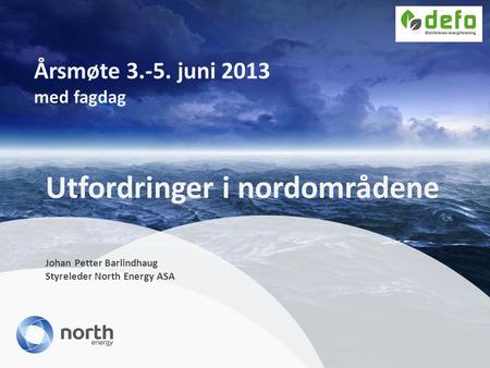 Årsmøte 3.-5. juni 2013 med fagdag Utfordringer i nordområdene Johan Petter Barlindhaug Styreleder North Energy ASA.