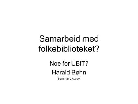 Samarbeid med folkebiblioteket? Noe for UBiT? Harald Bøhn Seminar 27/2-07.
