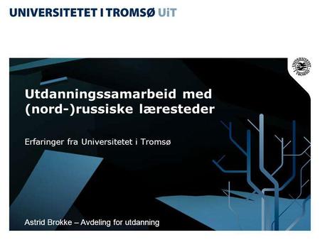 Utdanningssamarbeid med (nord-)russiske læresteder Erfaringer fra Universitetet i Tromsø Astrid Brokke – Avdeling for utdanning.