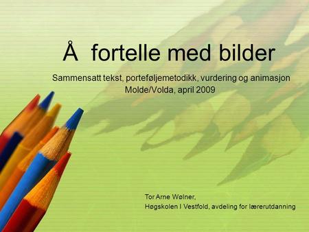 Å fortelle med bilder Sammensatt tekst, porteføljemetodikk, vurdering og animasjon Molde/Volda, april 2009 Tor Arne Wølner, Høgskolen I Vestfold, avdeling.