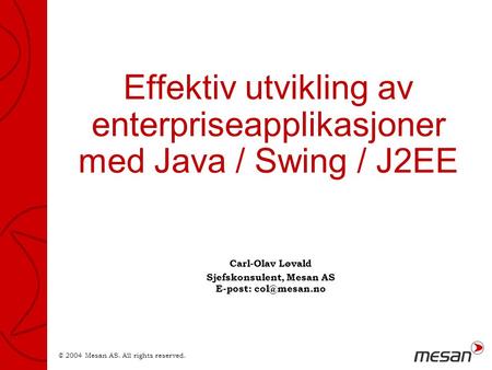 © 2004 Mesan AS. All rights reserved. Effektiv utvikling av enterpriseapplikasjoner med Java / Swing / J2EE Carl-Olav Løvald Sjefskonsulent, Mesan AS E-post: