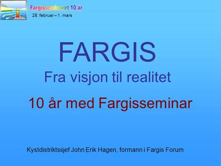 28. februar – 1. mars 10 år med Fargisseminar FARGIS Fra visjon til realitet Kystdistriktssjef John Erik Hagen, formann i Fargis Forum.