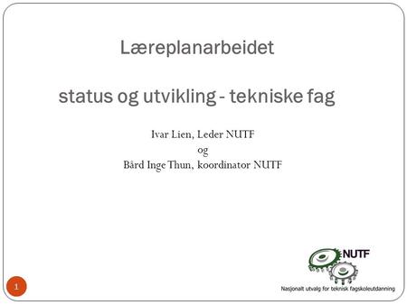 1 Læreplanarbeidet status og utvikling - tekniske fag Ivar Lien, Leder NUTF og Bård Inge Thun, koordinator NUTF 11.