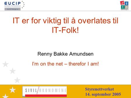 IT er for viktig til å overlates til IT-Folk! Renny Bakke Amundsen I’m on the net – therefor I am! Styrenettverket 14. september 2005.