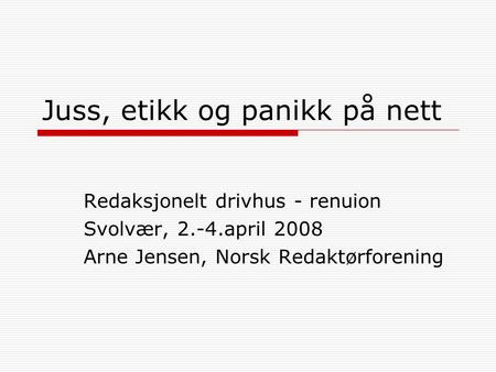 Juss, etikk og panikk på nett Redaksjonelt drivhus - renuion Svolvær, 2.-4.april 2008 Arne Jensen, Norsk Redaktørforening.
