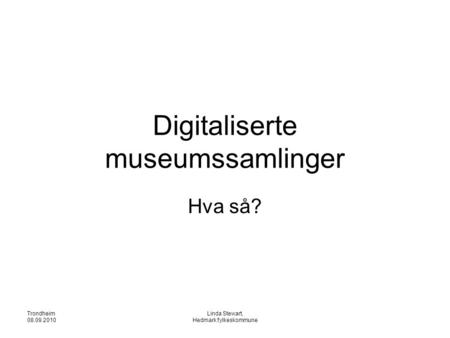 Trondheim 08.09.2010 Linda Stewart, Hedmark fylkeskommune Digitaliserte museumssamlinger Hva så?