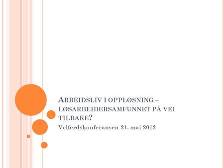 A RBEIDSLIV I OPPLØSNING – LØSARBEIDERSAMFUNNET PÅ VEI TILBAKE ? Velferdskonferansen 21. mai 2012.