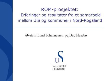 ROM-prosjektet: Erfaringer og resultater fra et samarbeid mellom UiS og kommuner i Nord-Rogaland Øystein Lund Johannessen og Dag Husebø.