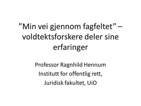 ”Min vei gjennom fagfeltet” – voldtektsforskere deler sine erfaringer Professor Ragnhild Hennum Institutt for offentlig rett, Juridisk fakultet, UiO.