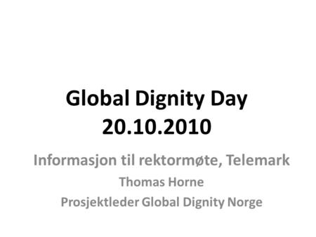 Global Dignity Day 20.10.2010 Informasjon til rektormøte, Telemark Thomas Horne Prosjektleder Global Dignity Norge.