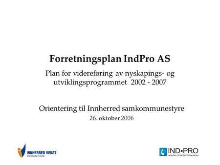 Forretningsplan IndPro AS Plan for videreføring av nyskapings- og utviklingsprogrammet 2002 - 2007 Orientering til Innherred samkommunestyre 26. oktober.