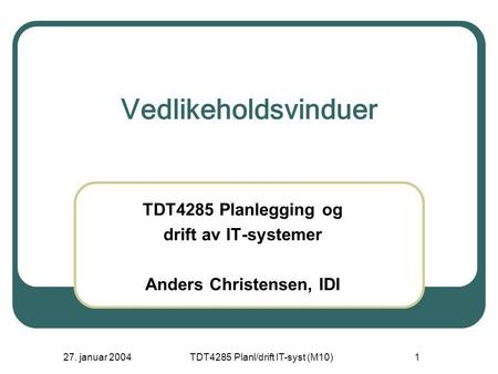 27. januar 2004TDT4285 Planl/drift IT-syst (M10)1 Vedlikeholdsvinduer TDT4285 Planlegging og drift av IT-systemer Anders Christensen, IDI.