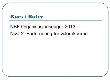 Kurs i Ruter NBF Organisasjonsdager 2013 Nivå 2: Parturnering for viderekomne.