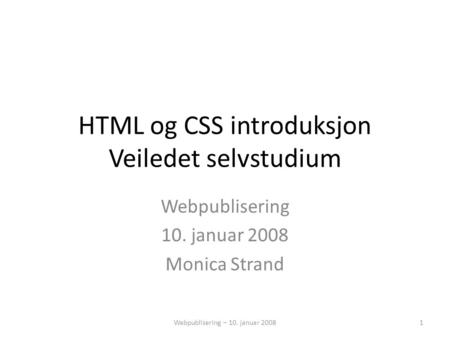 HTML og CSS introduksjon Veiledet selvstudium Webpublisering 10. januar 2008 Monica Strand 1Webpublisering – 10. januar 2008.