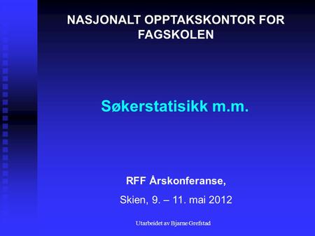 Utarbeidet av Bjarne Grefstad Søkerstatisikk m.m. NASJONALT OPPTAKSKONTOR FOR FAGSKOLEN RFF Årskonferanse, Skien, 9. – 11. mai 2012.