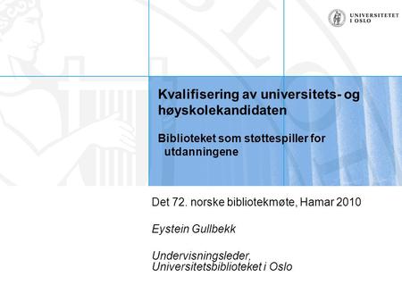 Kvalifisering av universitets- og høyskolekandidaten Biblioteket som støttespiller for utdanningene Det 72. norske bibliotekmøte, Hamar 2010 Eystein Gullbekk.