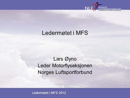 Ledermøtet i MFS 2012 Ledermøtet i MFS Lars Øyno Leder Motorflyseksjonen Norges Luftsportforbund.