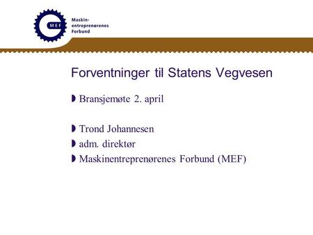 Forventninger til Statens Vegvesen  Bransjemøte 2. april  Trond Johannesen  adm. direktør  Maskinentreprenørenes Forbund (MEF)