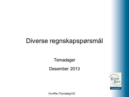 KomRev Trøndelag IKS Diverse regnskapspørsmål Temadager Desember 2013.